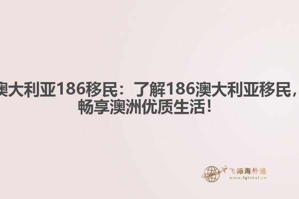 澳大利亚186移民：了解186澳大利亚移民，畅享澳洲优质生活！