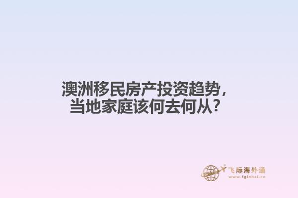 澳洲移民房产投资趋势，当地家庭该何去何从？