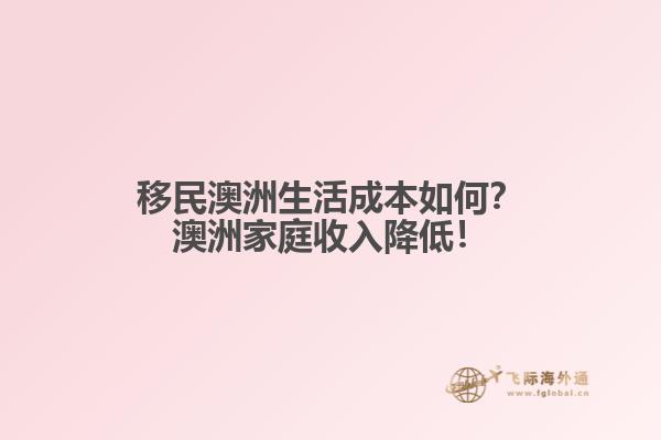 移民澳洲生活成本如何？澳洲家庭收入降低！