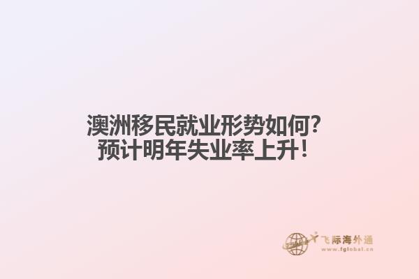 澳洲移民就业形势如何？预计明年失业率上升！