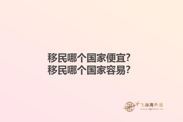 移民哪个国家便宜？移民哪个国家容易？1.jpg