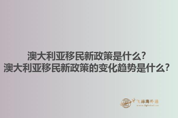 澳大利亚移民新政策是什么？澳大利亚移民新政策的变化趋势是什么？1.jpg