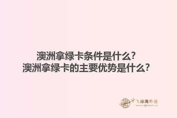 澳洲拿绿卡条件是什么？澳洲拿绿卡的主要优势是什么？1.jpg