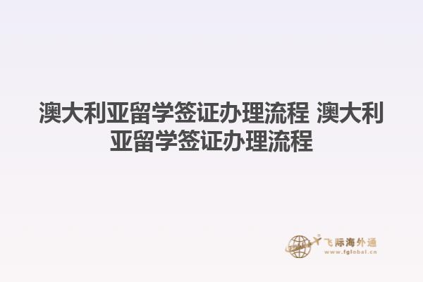 澳大利亚留学签证办理流程 澳大利亚留学签证办理流程1.jpg