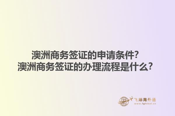 澳洲商务签证的申请条件？澳洲商务签证的办理流程是什么？1.jpg