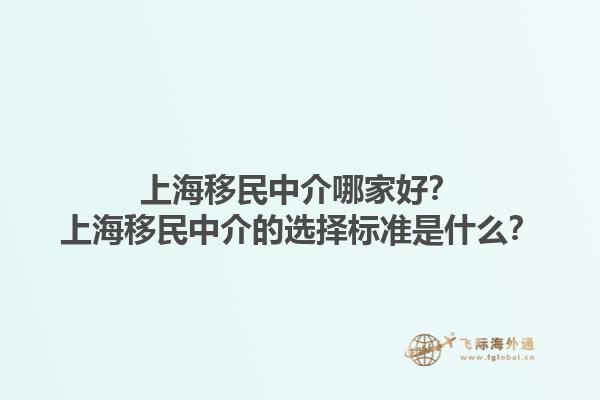 上海移民中介哪家好？上海移民中介的选择标准是什么？1.jpg