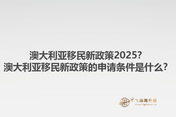 澳大利亚移民新政策2025？澳大利亚移民新政策的申请条件是什么？1.jpg