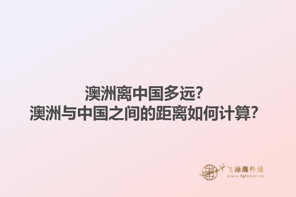 澳洲离中国多远？澳洲与中国之间的距离如何计算？1.jpg