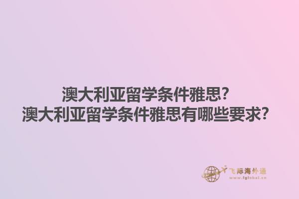 澳大利亚留学条件雅思？澳大利亚留学条件雅思有哪些要求？1.jpg