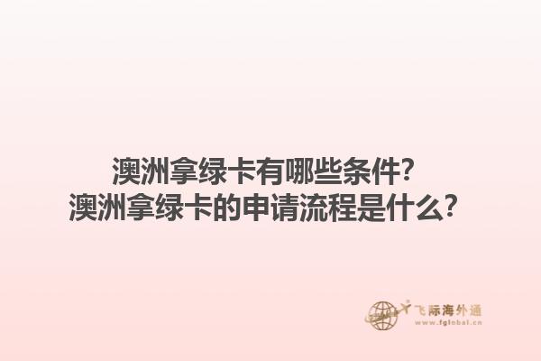 澳洲拿绿卡有哪些条件？澳洲拿绿卡的申请流程是什么？1.jpg