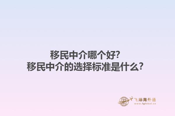 移民中介哪个好？移民中介的选择标准是什么？1.jpg