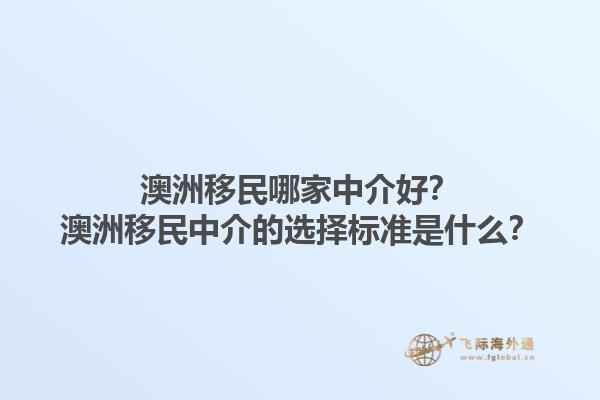 澳洲移民哪家中介好？澳洲移民中介的选择标准是什么？1.jpg