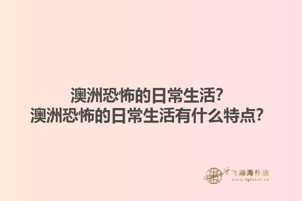 澳洲恐怖的日常生活？澳洲恐怖的日常生活有什么特点？1.jpg