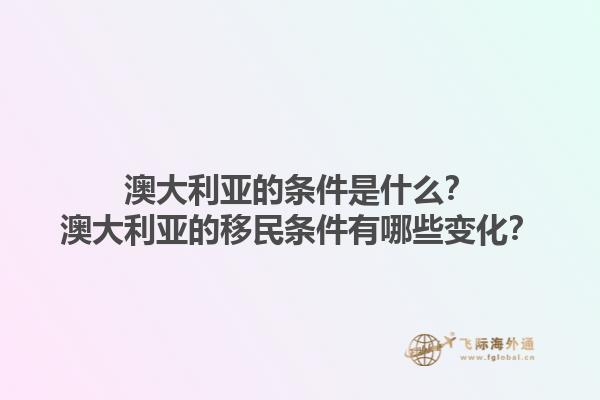 澳大利亚的条件是什么？澳大利亚的移民条件有哪些变化？1.jpg