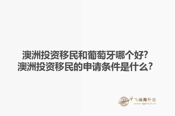 澳洲投资移民和葡萄牙哪个好？澳洲投资移民的申请条件是什么？1.jpg