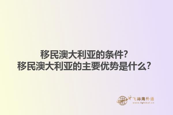 移民澳大利亚的条件？移民澳大利亚的主要优势是什么？