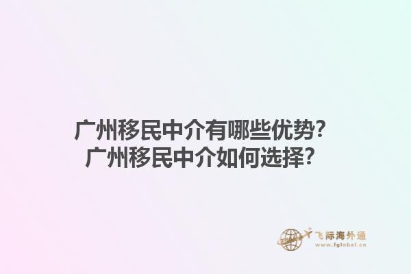 广州移民中介有哪些优势？广州移民中介如何选择？1.jpg