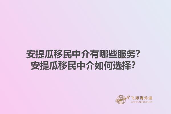 安提瓜移民中介有哪些服务？安提瓜移民中介如何选择？1.jpg