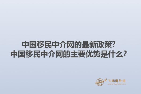 中国移民中介网的最新政策？中国移民中介网的主要优势是什么？1.jpg