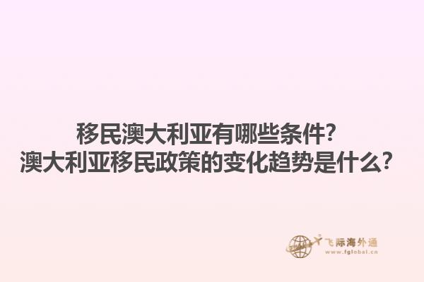 移民澳大利亚有哪些条件？澳大利亚移民政策的变化趋势是什么？1.jpg