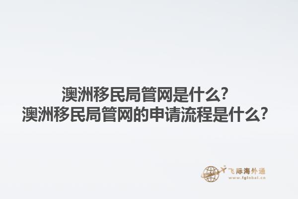 澳洲移民局管网是什么？澳洲移民局管网的申请流程是什么？1.jpg