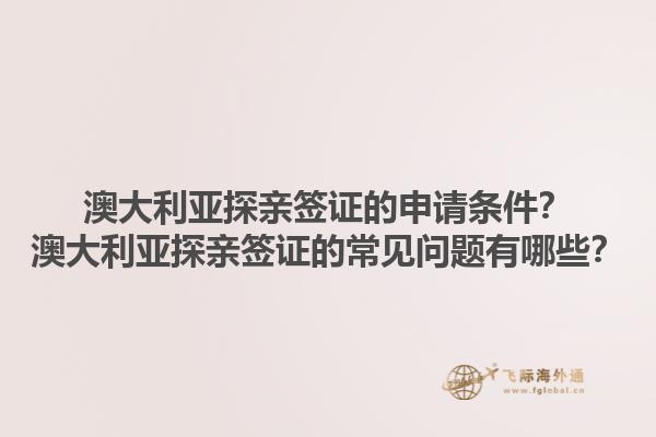澳大利亚探亲签证的申请条件？澳大利亚探亲签证的常见问题有哪些？1.jpg