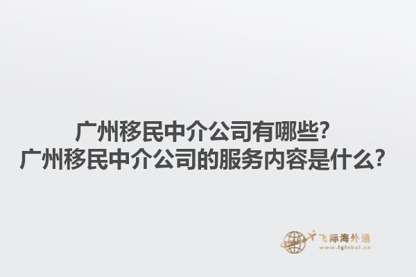 广州移民中介公司有哪些？广州移民中介公司的服务内容是什么？1.jpg