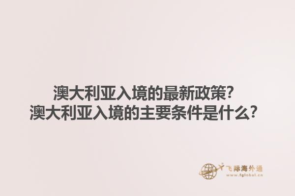 澳大利亚入境的最新政策？澳大利亚入境的主要条件是什么？