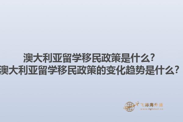澳大利亚留学移民政策是什么？澳大利亚留学移民政策的变化趋势是什么？