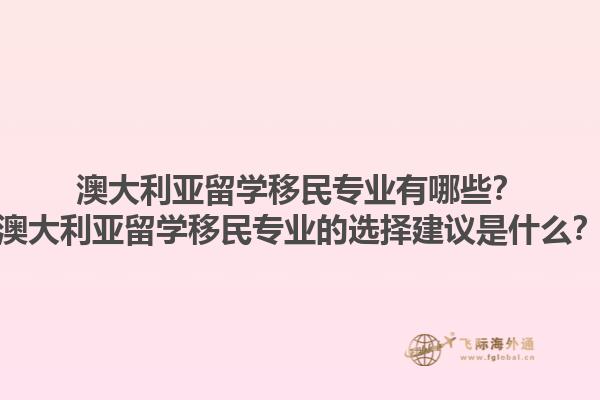 澳大利亚留学移民专业有哪些？澳大利亚留学移民专业的选择建议是什么？