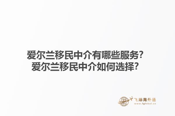 爱尔兰移民中介有哪些服务？爱尔兰移民中介如何选择？1.jpg