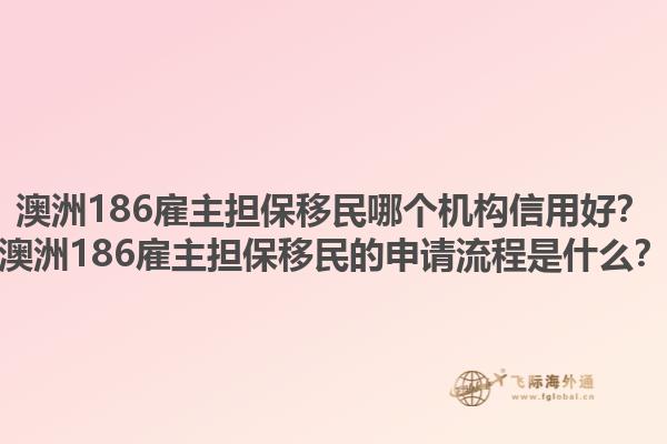 澳洲186雇主担保移民哪个机构信用好？澳洲186雇主担保移民的申请流程是什么？1.jpg
