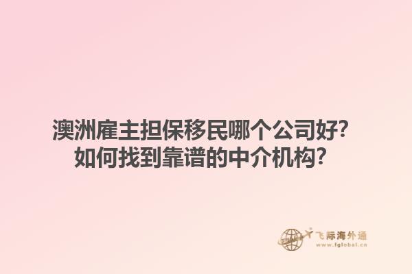 澳洲雇主担保移民哪个公司好？如何找到靠谱的中介机构？1.jpg