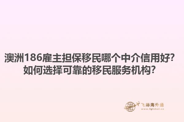 澳洲186雇主担保移民哪个中介信用好？如何选择可靠的移民服务机构？1.jpg