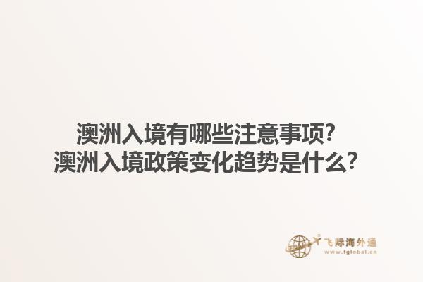 澳洲入境有哪些注意事项？澳洲入境政策变化趋势是什么？1.jpg