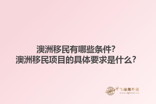 澳洲移民有哪些条件？澳洲移民项目的具体要求是什么？1.jpg