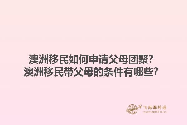 澳洲移民如何申请父母团聚？澳洲移民带父母的条件有哪些？1.jpg