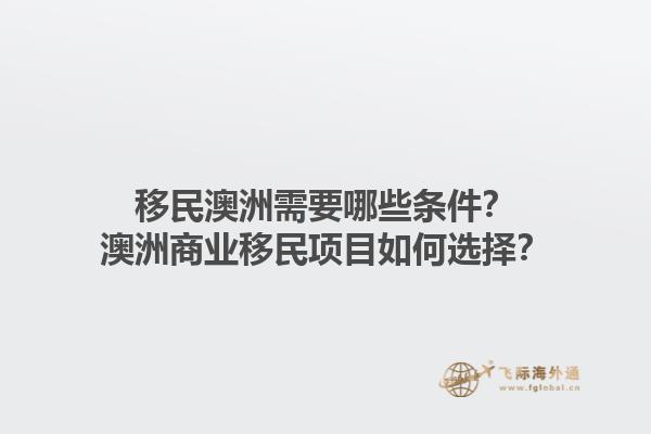 移民澳洲需要哪些条件？澳洲商业移民项目如何选择？1.jpg