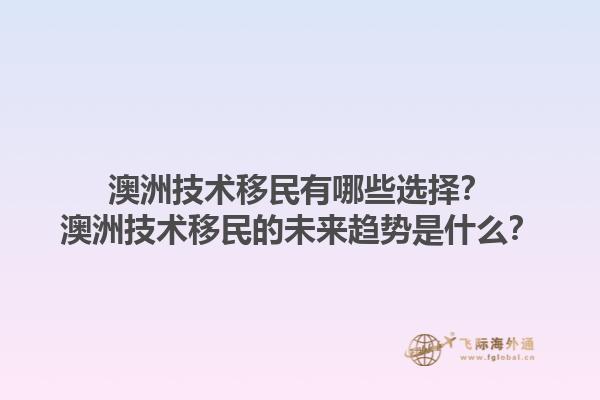 澳洲技术移民有哪些选择？澳洲技术移民的未来趋势是什么？1.jpg