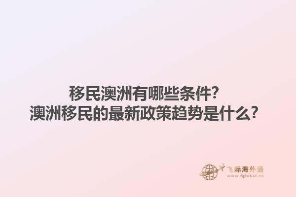 移民澳洲有哪些条件？澳洲移民的最新政策趋势是什么？1.jpg