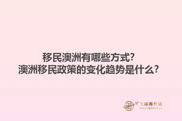 移民澳洲有哪些方式？澳洲移民政策的变化趋势是什么？1.jpg