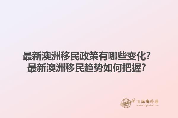 最新澳洲移民政策有哪些变化？最新澳洲移民趋势如何把握？1.jpg