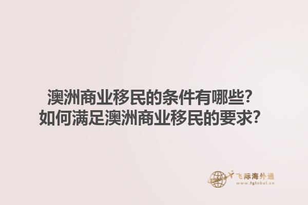 澳洲商业移民的条件有哪些？如何满足澳洲商业移民的要求？1.jpg
