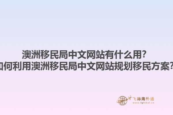 澳洲移民局中文网站有什么用？如何利用澳洲移民局中文网站规划移民方案？1.jpg