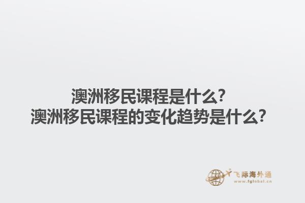 澳洲移民课程是什么？澳洲移民课程的变化趋势是什么？1.jpg
