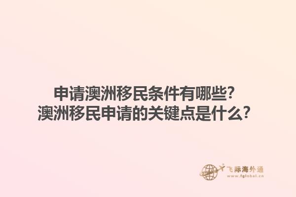 申请澳洲移民条件有哪些？澳洲移民申请的关键点是什么？1.jpg