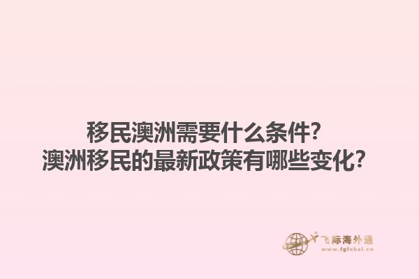 移民澳洲需要什么条件？澳洲移民的最新政策有哪些变化？1.jpg