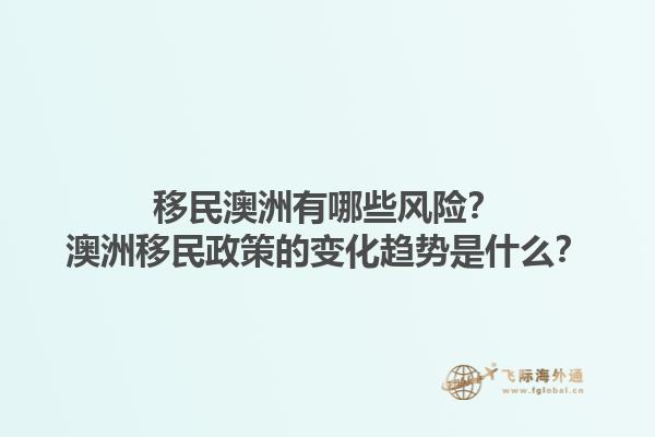 移民澳洲有哪些风险？澳洲移民政策的变化趋势是什么？1.jpg