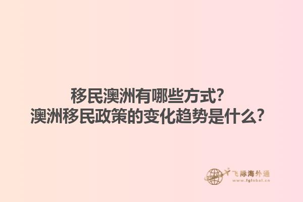 移民澳洲有哪些方式？澳洲移民政策的变化趋势是什么？1.jpg