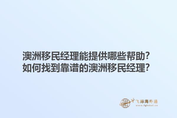 澳洲移民经理能提供哪些帮助？如何找到靠谱的澳洲移民经理？1.jpg